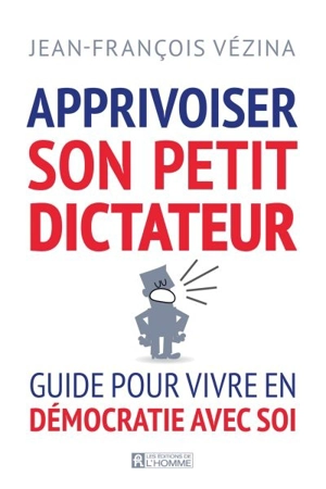 Apprivoiser son petit dictateur : guide pour vivre en démocratie avec soi - Jean-François Vézina