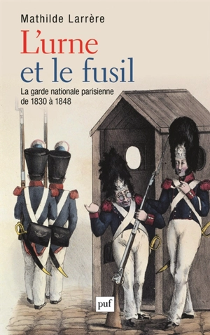 L'urne et le fusil : la garde nationale parisienne de 1830 à 1848 - Mathilde Larrère