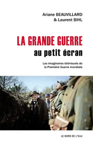 La Grande Guerre au petit écran : les imaginaires télévisuels de la Première Guerre mondiale - Ariane Beauvillard