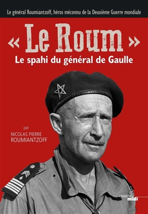 Le Roum : le spahi du général de Gaulle : le général Roumiantzoff, héros méconnu de la Deuxième Guerre mondiale - Nicolas Pierre Roumiantzoff