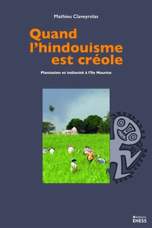 Quand l'hindouisme est créole : plantation et indianité à l'île Maurice - Mathieu Claveyrolas