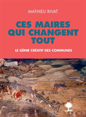 Ces maires qui changent tout : le génie créatif des communes - Mathieu Rivat