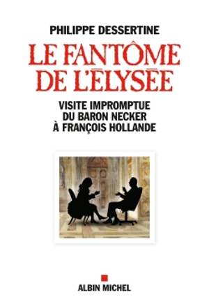 Le fantôme de l'Elysée : visite impromptue du baron Necker à François Hollande - Philippe Dessertine