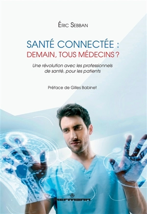 Santé connectée : demain, tous médecins ? : une révolution avec les professionnels de santé, pour les patients - Eric Sebban