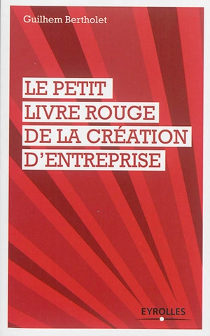 Le petit livre rouge de la création d'entreprise : les quelques leçons que mes cinq créations d'entreprises (dont deux échecs et demi) m'ont apprises ! - Guilhem Bertholet