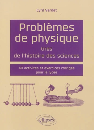 Problèmes de physique tirés de l'histoire des sciences : 40 activités et exercices corrigés pour le lycée - Cyril Verdet