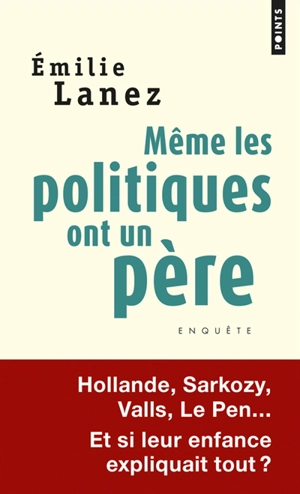 Même les politiques ont un père : Hollande, Sarkozy, Valls, Le Pen... : et si leur enfance expliquait tout ? - Emilie Lanez