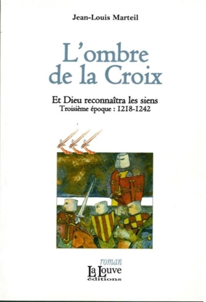 Et Dieu reconnaîtra les siens. Vol. 3. L'ombre de la Croix : troisième époque, 1218-1242 - Jean-Louis Marteil