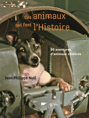 Ces animaux qui font l'histoire : 50 aventures d'animaux célèbres - Jean-Philippe Noël