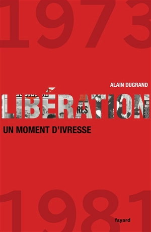 Libération (1973-1981) : un moment d'ivresse - Alain Dugrand