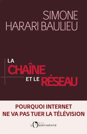 La chaîne et le réseau : pourquoi Internet ne va pas tuer la télévision - Simone Harari Baulieu