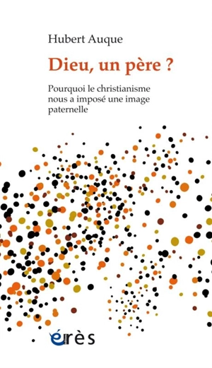 Dieu, un père ? : pourquoi le christianisme nous a imposé une image paternelle - Hubert Auque