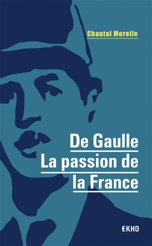 De Gaulle : la passion de la France - Chantal Morelle