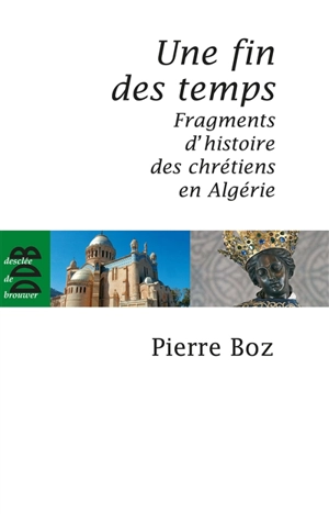 Une fin des temps : fragments d'histoire des chrétiens en Algérie (1888-2008) - Pierre Boz