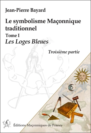 Le symbolisme maçonnique traditionnel. Les loges bleues : troisième partie - Jean-Pierre Bayard