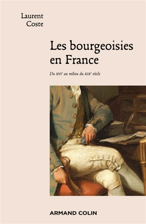 Les bourgeoisies en France : du XVIe au milieu du XIXe siècle - Laurent Coste