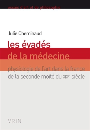Les évadés de la médecine : physiologie de l'art dans la France de la seconde moitié du XIXe siècle - Julie Cheminaud