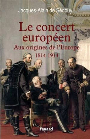 Le concert européen : aux origines de l'Europe (1814-1914) - Jacques-Alain de Sédouy