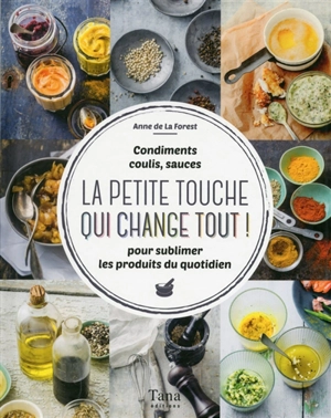 La petite touche qui change tout ! : condiments, coulis, sauces : pour sublimer les produits du quotidien - Anne de La Forest