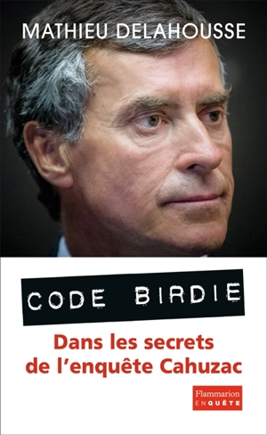 Code Birdie : les derniers secrets de l'affaire Cahuzac - Mathieu Delahousse