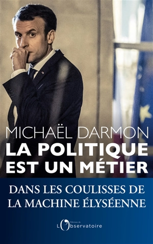 La politique est un métier : dans les coulisses de la machine élyséenne - Michaël Darmon