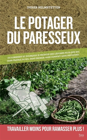 Le potager du paresseux ou Pourquoi et comment je produis en abondance des légumes plus que bio, sans engrais, sans compost, sans pesticides et sans aucun travail du sol... : travailler moins pour ramasser plus ! - Didier Helmstetter