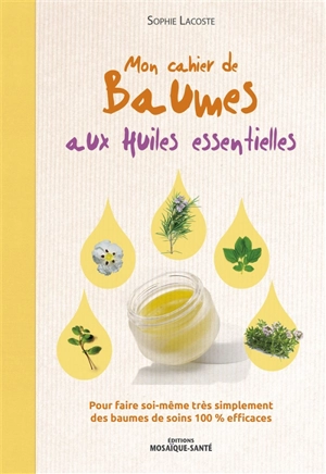 Mon cahier de baumes aux huiles essentielles : pour faire soi-même très simplement des baumes de soins 100 % efficaces - Sophie Lacoste