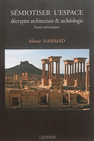 Sémiotiser l'espace : décrypter architecture & archéologie : essais sémiotiques - Manar Hammad