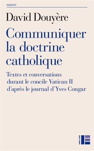 Communiquer la doctrine catholique : textes et conversations durant le concile Vatican II d'après le journal d'Yves Congar - David Douyère