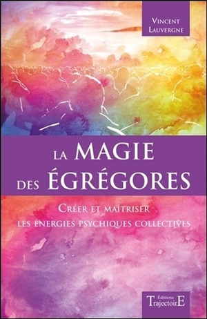 La magie des égrégores : créer et maîtriser les énergies psychiques collectives - Vincent Lauvergne