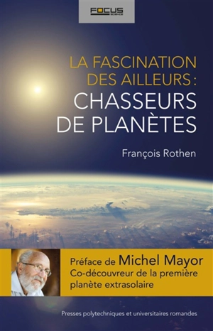 La fascination des ailleurs : chasseurs de planètes - François Rothen