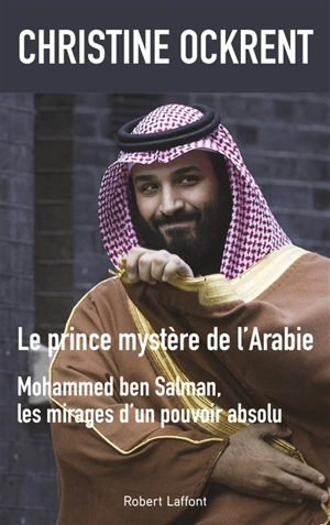 Le prince mystère de l'Arabie : Mohammed Ben Salman, les mirages d'un pouvoir absolu - Christine Ockrent
