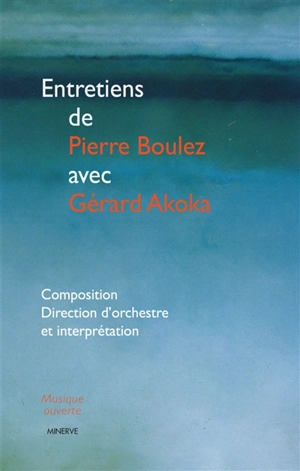 Entretiens de Pierre Boulez avec Gérard Akoka : composition, direction d'orchestre et interprétation - Pierre Boulez