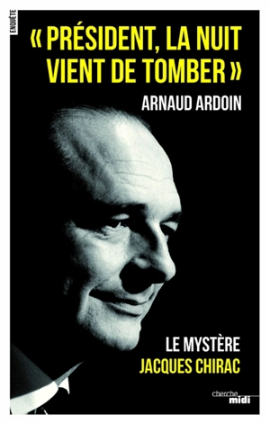 Président, la nuit vient de tomber : le mystère Jacques Chirac : enquête - Arnaud Ardoin
