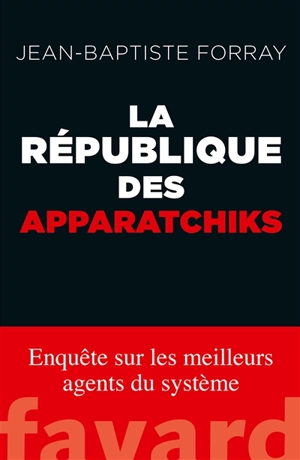 La République des apparatchiks : enquête sur les meilleurs agents du système - Jean-Baptiste Forray