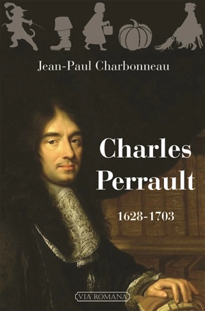 Charles Perrault, 1628-1703 ou Le plein de soleil : biographie de Charles Perrault et de ses frères Pierre, Claude et Nicolas - Jean-Paul Charbonneau