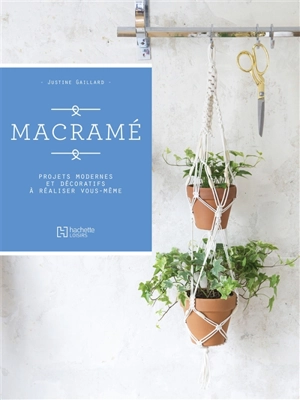 Macramé : projets modernes et décoratifs à réaliser vous-même - Justine Gaillard