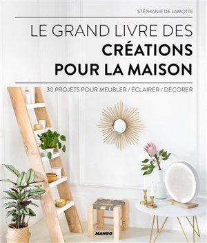 Le grand livre des créations pour la maison : 30 projets pour meubler, éclairer, décorer - Stéphanie de Lamotte