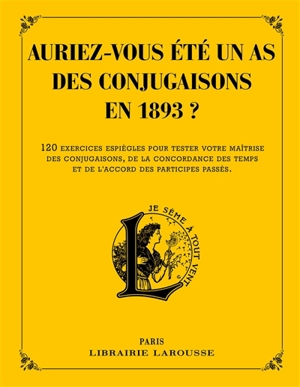 Auriez-vous été un as des conjugaisons en 1893 ? : 120 questions difficiles et charmantes issues des Exercices d'orthographe et de syntaxe de Pierre Larousse - Pierre Larousse