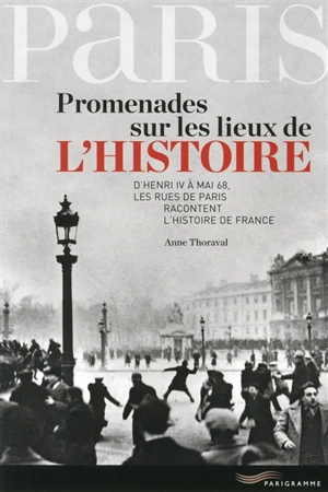 Promenades sur les lieux de l'histoire : d'Henri IV à mai 68, les rues de Paris racontent l'histoire de France - Anne Thoraval