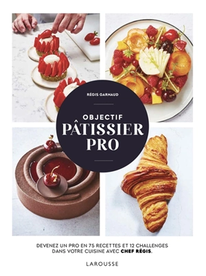 Objectif pâtissier pro : devenez un pro en 75 recettes et 12 challenges dans votre cuisine avec Chef Régis - Régis Garnaud