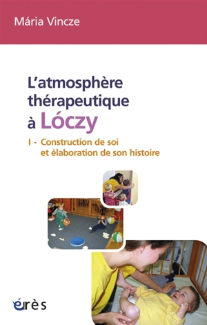 L'atmosphère thérapeutique à Loczy. Vol. 1. Construction de soi et élaboration de son histoire - Maria Vincze