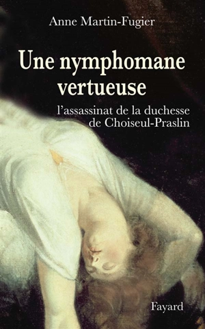 Une nymphomane vertueuse : l'assassinat de la duchesse de Choiseul-Praslin - Anne Martin-Fugier