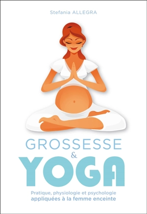 Grossesse & yoga : pratique, physiologie et psychologie appliquées à la femme enceinte - Stefania Allegra