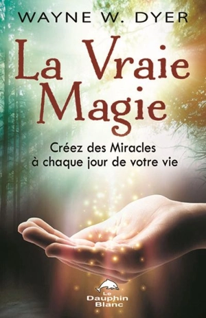 La vraie magie : créez des miracles à chaque jour de votre vie - Wayne W. Dyer