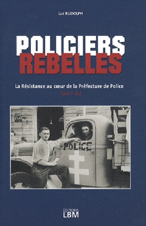 Policiers rebelles. Vol. 1. La Résistance au coeur de la Préfecture de police : 1940-1944 - Luc Rudolph