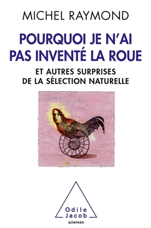 Pourquoi je n'ai pas inventé la roue : et autres surprises de la sélection naturelle - Michel Raymond