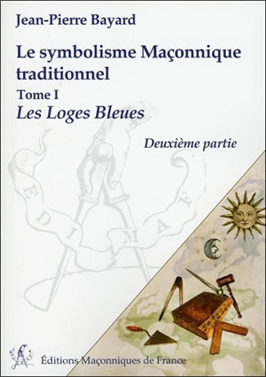 Le symbolisme maçonnique traditionnel. Les loges bleues : deuxième partie - Jean-Pierre Bayard