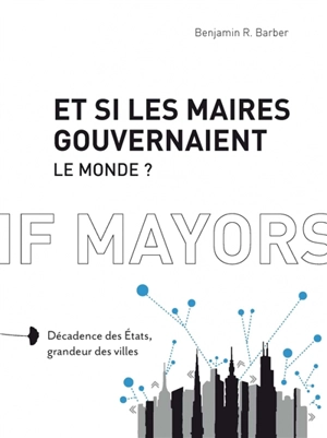 Et si les maires gouvernaient le monde ? : décadence des Etats, grandeur des villes - Benjamin R. Barber