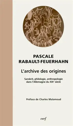 L'archive des origines : sanskrit, philologie, anthropologie dans l'Allemagne du XIXe siècle - Pascale Rabault-Feuerhahn